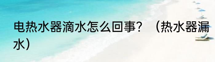 电热水器滴水怎么回事？（热水器漏水）