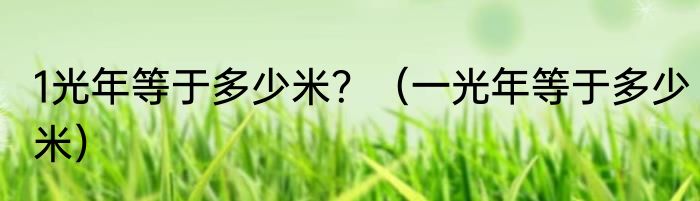 1光年等于多少米？（一光年等于多少米）