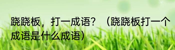 跷跷板，打一成语？（跷跷板打一个成语是什么成语）