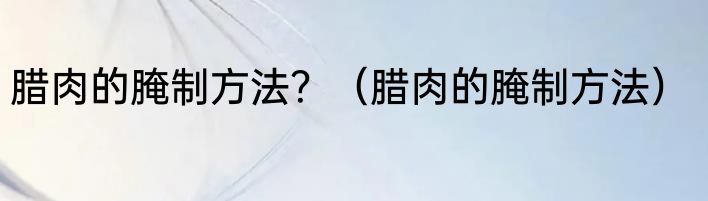 腊肉的腌制方法？（腊肉的腌制方法）