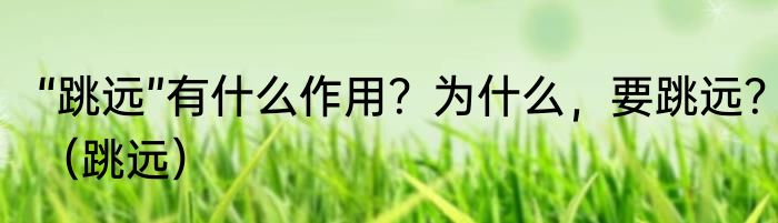 “跳远”有什么作用？为什么，要跳远？（跳远）