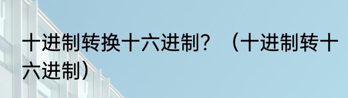 十进制转换十六进制？（十进制转十六进制）
