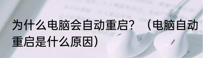 为什么电脑会自动重启？（电脑自动重启是什么原因）