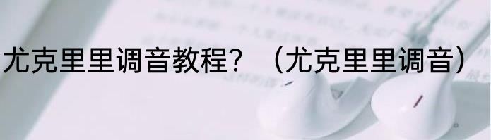 尤克里里调音教程？（尤克里里调音）