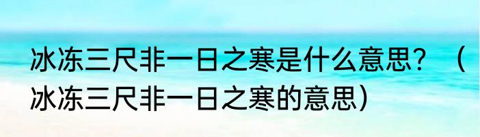 冰冻三尺非一日之寒是什么意思？（冰冻三尺非一日之寒的意思）