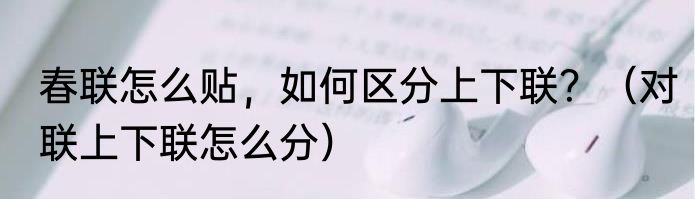 春联怎么贴，如何区分上下联？（对联上下联怎么分）