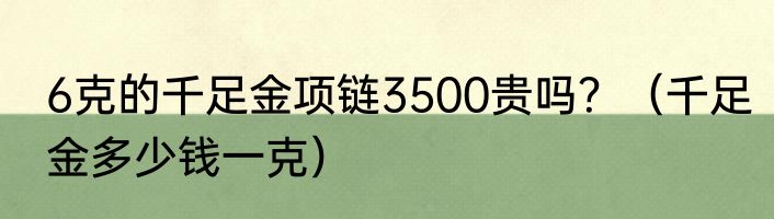 6克的千足金项链3500贵吗？（千足金多少钱一克）
