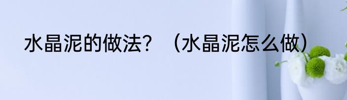 水晶泥的做法？（水晶泥怎么做）