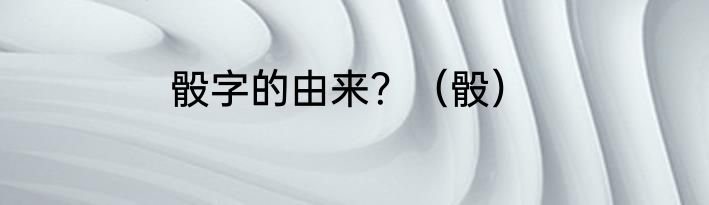 骰字的由来？（骰）