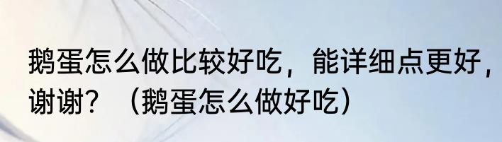 鹅蛋怎么做比较好吃，能详细点更好，谢谢？（鹅蛋怎么做好吃）