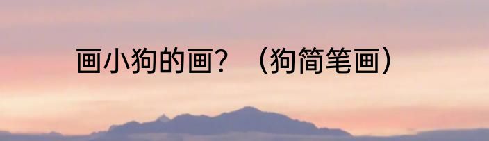 画小狗的画？（狗简笔画）