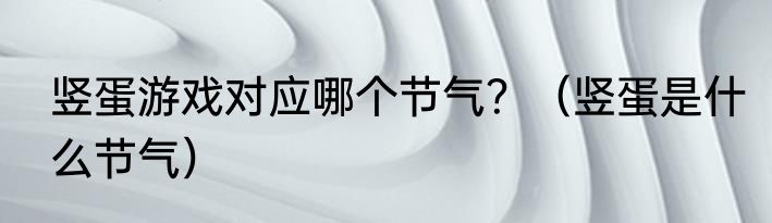 竖蛋游戏对应哪个节气？（竖蛋是什么节气）