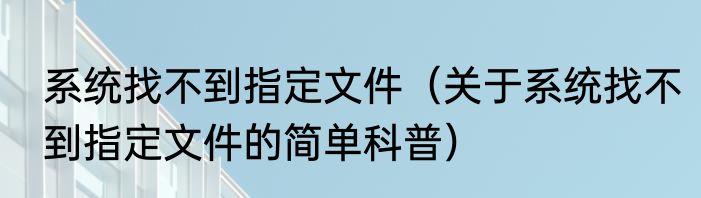系统找不到指定文件（关于系统找不到指定文件的简单科普）