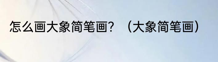 怎么画大象简笔画？（大象简笔画）