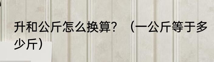 升和公斤怎么换算？（一公斤等于多少斤）