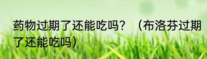 药物过期了还能吃吗？（布洛芬过期了还能吃吗）