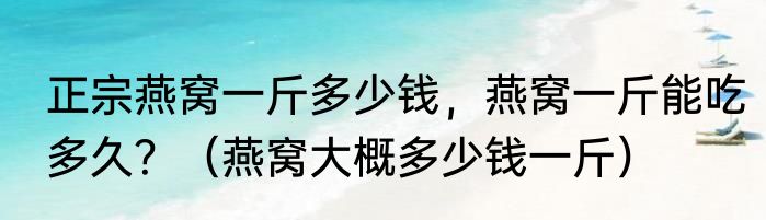 正宗燕窝一斤多少钱，燕窝一斤能吃多久？（燕窝大概多少钱一斤）