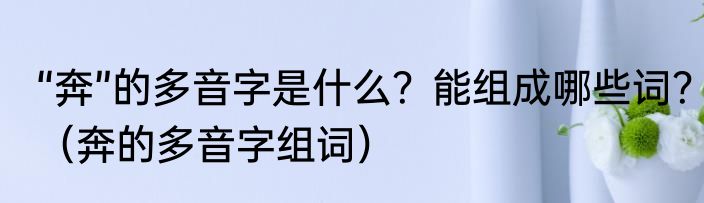 “奔”的多音字是什么？能组成哪些词？（奔的多音字组词）
