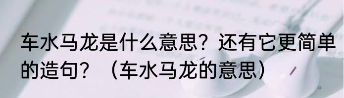 车水马龙是什么意思？还有它更简单的造句？（车水马龙的意思）
