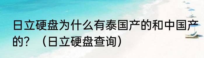 日立硬盘为什么有泰国产的和中国产的？（日立硬盘查询）