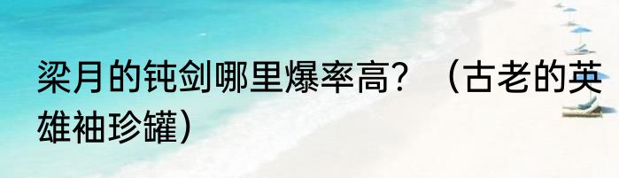 梁月的钝剑哪里爆率高？（古老的英雄袖珍罐）