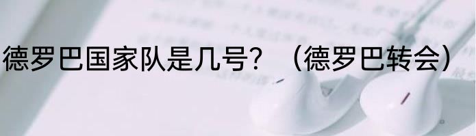 德罗巴国家队是几号？（德罗巴转会）