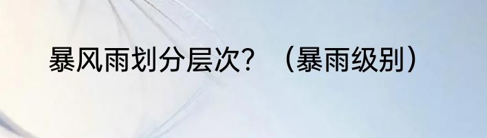 暴风雨划分层次？（暴雨级别）
