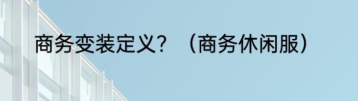 商务变装定义？（商务休闲服）