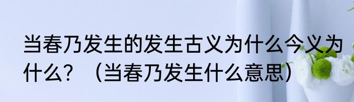 当春乃发生的发生古义为什么今义为什么？（当春乃发生什么意思）