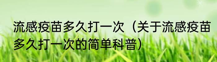 流感疫苗多久打一次（关于流感疫苗多久打一次的简单科普）