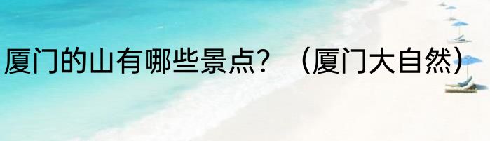 厦门的山有哪些景点？（厦门大自然）