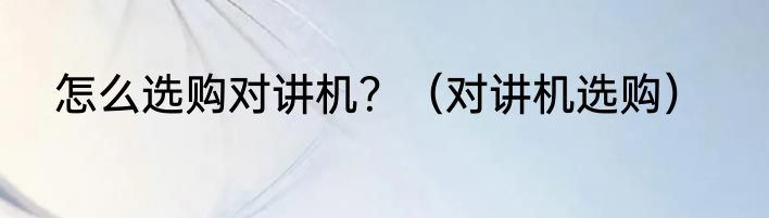怎么选购对讲机？（对讲机选购）