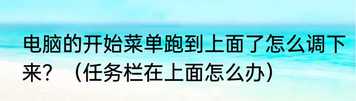 电脑的开始菜单跑到上面了怎么调下来？（任务栏在上面怎么办）