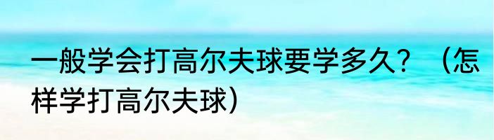 一般学会打高尔夫球要学多久？（怎样学打高尔夫球）