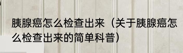 胰腺癌怎么检查出来（关于胰腺癌怎么检查出来的简单科普）