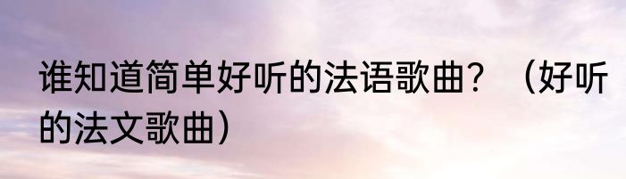 谁知道简单好听的法语歌曲？（好听的法文歌曲）