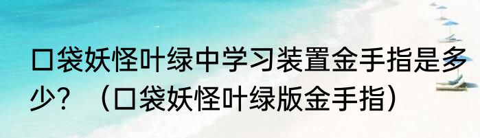 口袋妖怪叶绿中学习装置金手指是多少？（口袋妖怪叶绿版金手指）