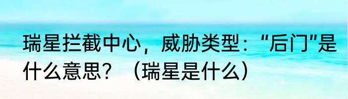 瑞星拦截中心，威胁类型：“后门”是什么意思？（瑞星是什么）