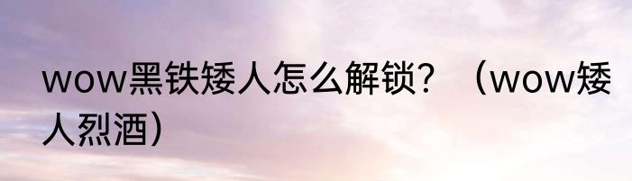 wow黑铁矮人怎么解锁？（wow矮人烈酒）