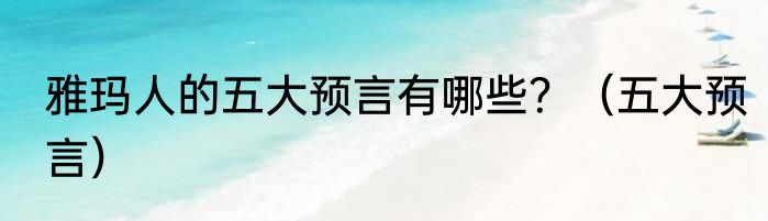 雅玛人的五大预言有哪些？（五大预言）