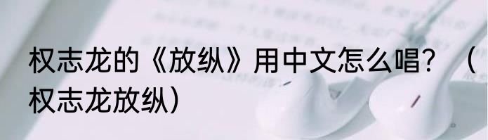 权志龙的《放纵》用中文怎么唱？（权志龙放纵）