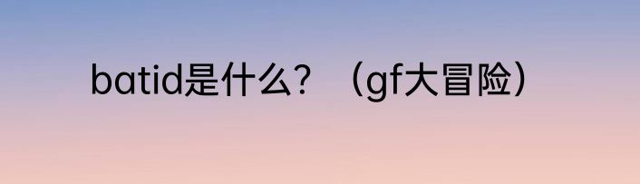 batid是什么？（gf大冒险）
