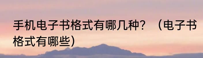 手机电子书格式有哪几种？（电子书格式有哪些）