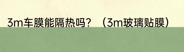 3m车膜能隔热吗？（3m玻璃贴膜）