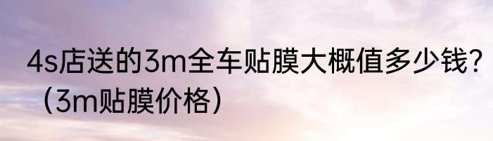 4s店送的3m全车贴膜大概值多少钱？（3m贴膜价格）