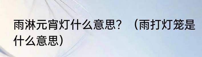 雨淋元宵灯什么意思？（雨打灯笼是什么意思）