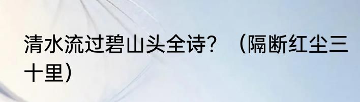 清水流过碧山头全诗？（隔断红尘三十里）