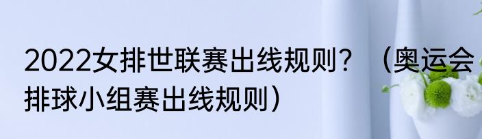 2022女排世联赛出线规则？（奥运会排球小组赛出线规则）