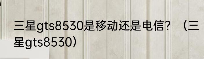 三星gts8530是移动还是电信？（三星gts8530）