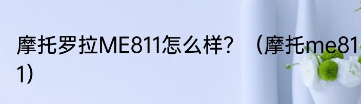 摩托罗拉ME811怎么样？（摩托me811）